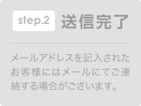 STEP2.送信完了 メールアドレスを記入されたお客様にはメールにてご連絡する場合がございます。