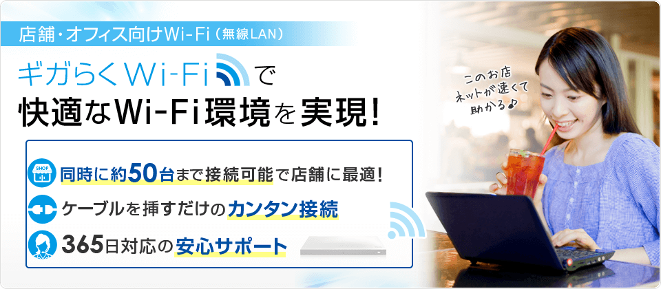 店舗・オフィス向けWi-Fi（無線LAN） ギガらくWi-Fiで快適なWi-Fi環境を実現！同時に約50台まで接続可能で店舗に最適！ケーブルを挿すだけのカンタン接続 365日対応の安心サポート